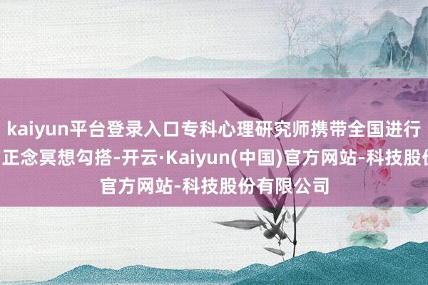 kaiyun平台登录入口专科心理研究师携带全国进行了5分钟的正念冥想勾搭-开云·Kaiyun(中国)官方网站-科技股份有限公司