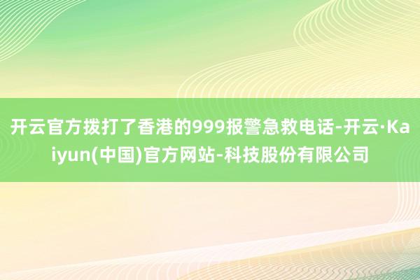 开云官方拨打了香港的999报警急救电话-开云·Kaiyun(中国)官方网站-科技股份有限公司