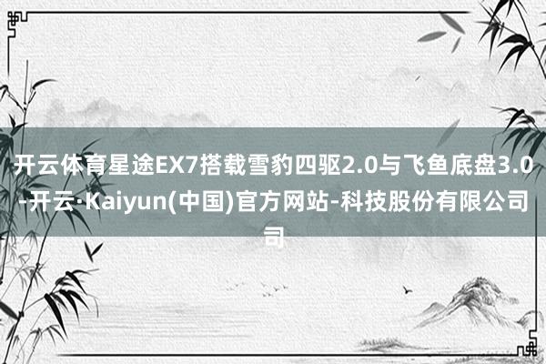 开云体育星途EX7搭载雪豹四驱2.0与飞鱼底盘3.0-开云·Kaiyun(中国)官方网站-科技股份有限公司