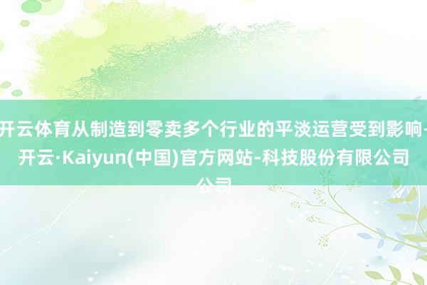 开云体育从制造到零卖多个行业的平淡运营受到影响-开云·Kaiyun(中国)官方网站-科技股份有限公司