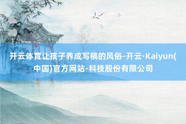开云体育让孩子养成写稿的风俗-开云·Kaiyun(中国)官方网站-科技股份有限公司