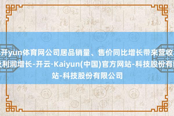 开yun体育网公司居品销量、售价同比增长带来营收限制及利润增长-开云·Kaiyun(中国)官方网站-科技股份有限公司