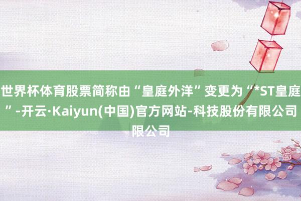 世界杯体育股票简称由“皇庭外洋”变更为“*ST皇庭”-开云·Kaiyun(中国)官方网站-科技股份有限公司