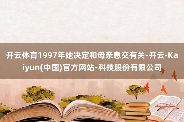 开云体育1997年她决定和母亲息交有关-开云·Kaiyun(中国)官方网站-科技股份有限公司