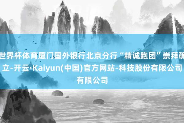 世界杯体育厦门国外银行北京分行“精诚跑团”崇拜确立-开云·Kaiyun(中国)官方网站-科技股份有限公司