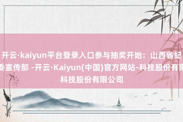 开云·kaiyun平台登录入口参与抽奖开始：山西省纪委监委宣传部 -开云·Kaiyun(中国)官方网站-科技股份有限公司