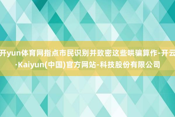开yun体育网指点市民识别并致密这些哄骗算作-开云·Kaiyun(中国)官方网站-科技股份有限公司