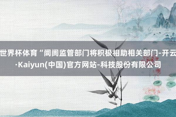 世界杯体育“阛阓监管部门将积极相助相关部门-开云·Kaiyun(中国)官方网站-科技股份有限公司