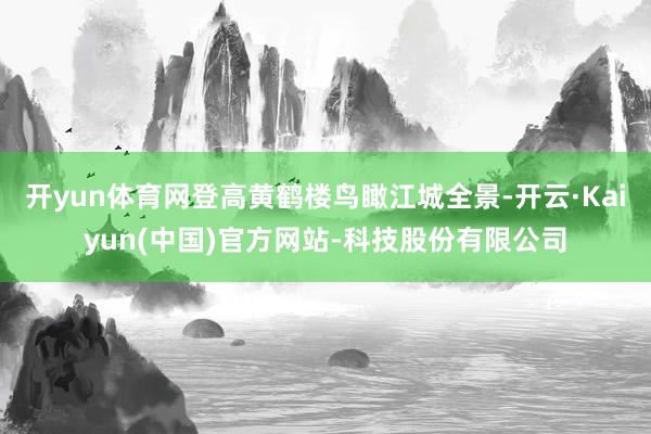 开yun体育网登高黄鹤楼鸟瞰江城全景-开云·Kaiyun(中国)官方网站-科技股份有限公司