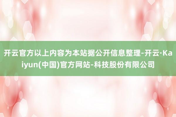开云官方以上内容为本站据公开信息整理-开云·Kaiyun(中国)官方网站-科技股份有限公司