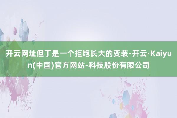 开云网址但丁是一个拒绝长大的变装-开云·Kaiyun(中国)官方网站-科技股份有限公司