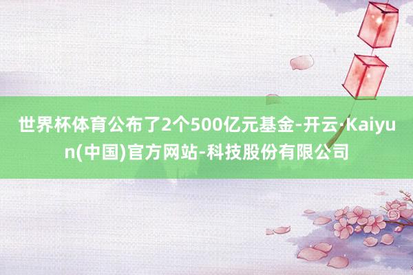 世界杯体育公布了2个500亿元基金-开云·Kaiyun(中国)官方网站-科技股份有限公司