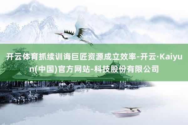 开云体育抓续训诲巨匠资源成立效率-开云·Kaiyun(中国)官方网站-科技股份有限公司