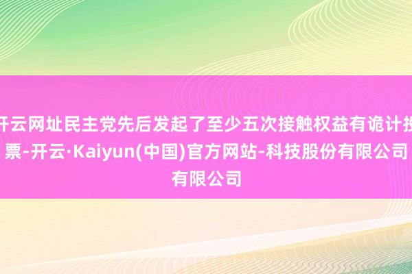 开云网址民主党先后发起了至少五次接触权益有诡计投票-开云·Kaiyun(中国)官方网站-科技股份有限公司