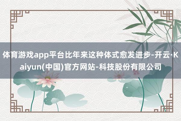 体育游戏app平台比年来这种体式愈发进步-开云·Kaiyun(中国)官方网站-科技股份有限公司