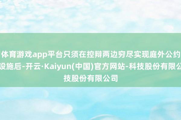 体育游戏app平台只须在控辩两边穷尽实现庭外公约的设施后-开云·Kaiyun(中国)官方网站-科技股份有限公司
