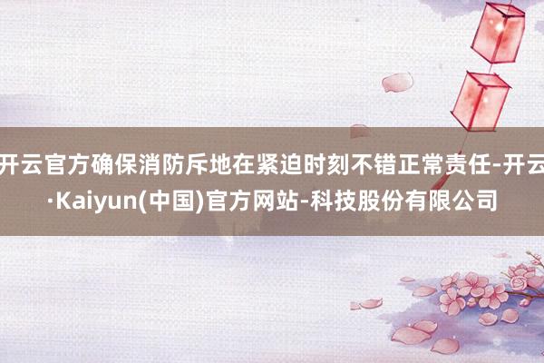 开云官方确保消防斥地在紧迫时刻不错正常责任-开云·Kaiyun(中国)官方网站-科技股份有限公司