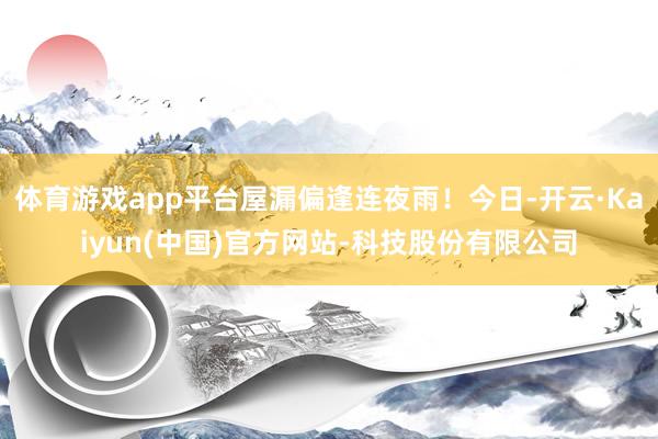 体育游戏app平台屋漏偏逢连夜雨！今日-开云·Kaiyun(中国)官方网站-科技股份有限公司