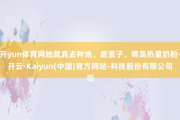开yun体育网她就真去种地、磨茧子、喝高热量奶粉-开云·Kaiyun(中国)官方网站-科技股份有限公司