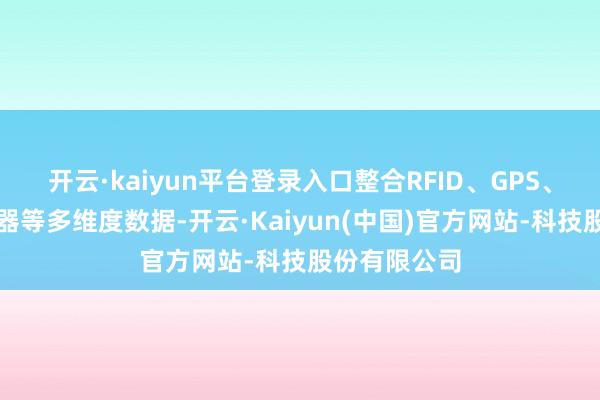 开云·kaiyun平台登录入口整合RFID、GPS、温湿度传感器等多维度数据-开云·Kaiyun(中国)官方网站-科技股份有限公司
