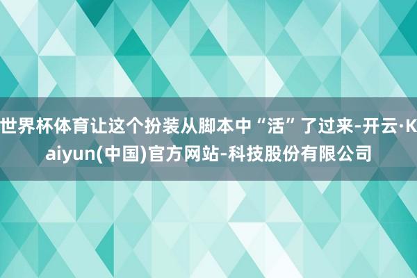 世界杯体育让这个扮装从脚本中“活”了过来-开云·Kaiyun(中国)官方网站-科技股份有限公司