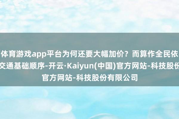 体育游戏app平台为何还要大幅加价？而算作全民依赖的国有交通基础顺序-开云·Kaiyun(中国)官方网站-科技股份有限公司