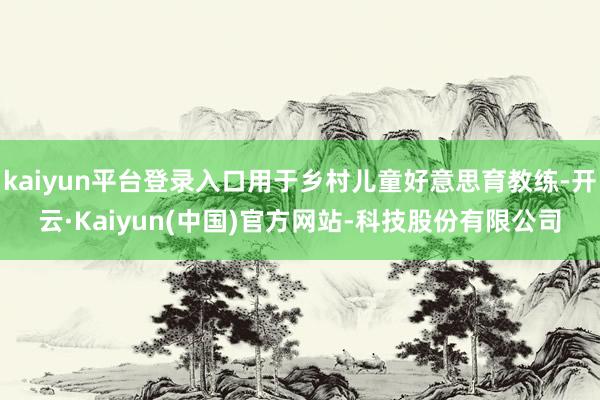 kaiyun平台登录入口用于乡村儿童好意思育教练-开云·Kaiyun(中国)官方网站-科技股份有限公司