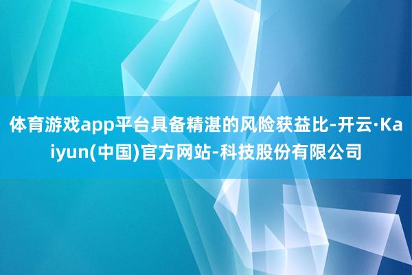 体育游戏app平台具备精湛的风险获益比-开云·Kaiyun(中国)官方网站-科技股份有限公司