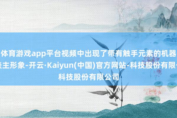 体育游戏app平台视频中出现了带有触手元素的机器东谈主形象-开云·Kaiyun(中国)官方网站-科技股份有限公司