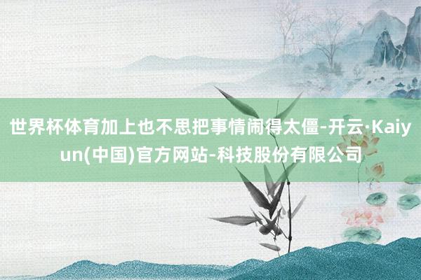 世界杯体育加上也不思把事情闹得太僵-开云·Kaiyun(中国)官方网站-科技股份有限公司