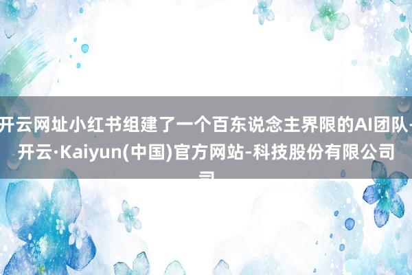 开云网址小红书组建了一个百东说念主界限的AI团队-开云·Kaiyun(中国)官方网站-科技股份有限公司