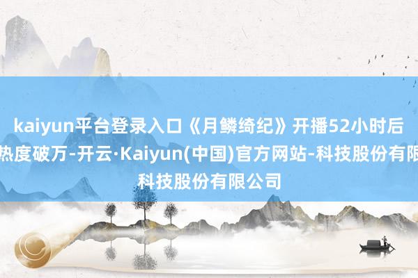 kaiyun平台登录入口《月鳞绮纪》开播52小时后站内热度破万-开云·Kaiyun(中国)官方网站-科技股份有限公司