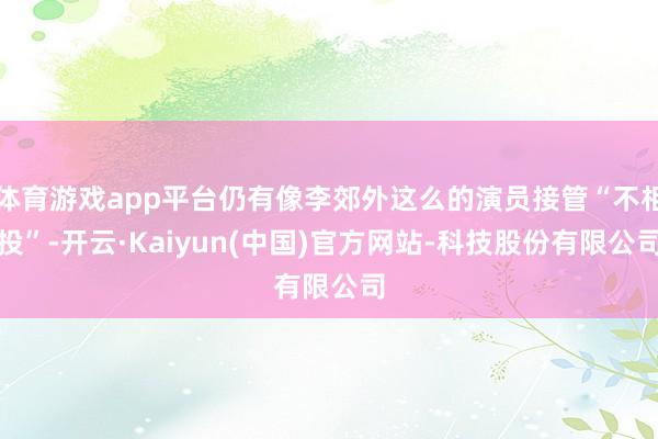 体育游戏app平台仍有像李郊外这么的演员接管“不相投”-开云·Kaiyun(中国)官方网站-科技股份有限公司