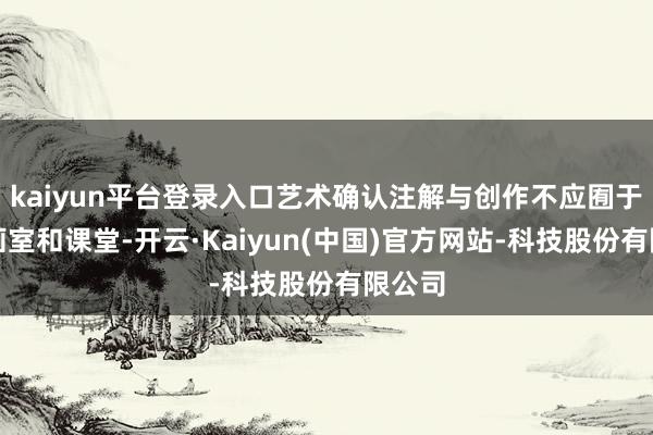 kaiyun平台登录入口艺术确认注解与创作不应囿于方寸画室和课堂-开云·Kaiyun(中国)官方网站-科技股份有限公司