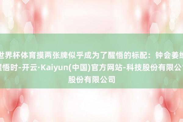 世界杯体育摸两张牌似乎成为了醒悟的标配：钟会姜维醒悟时-开云·Kaiyun(中国)官方网站-科技股份有限公司