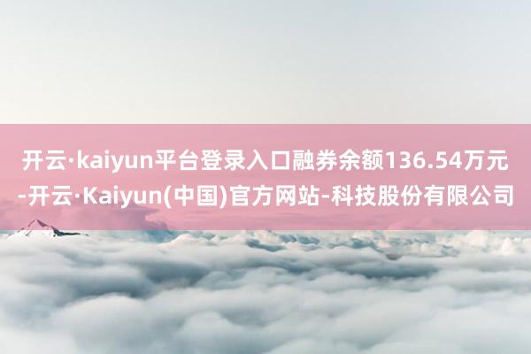 开云·kaiyun平台登录入口融券余额136.54万元-开云·Kaiyun(中国)官方网站-科技股份有限公司