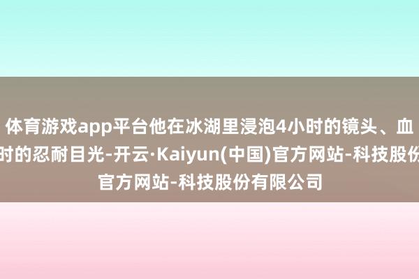 体育游戏app平台他在冰湖里浸泡4小时的镜头、血珠滴玉佩时的忍耐目光-开云·Kaiyun(中国)官方网站-科技股份有限公司