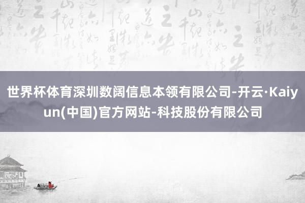 世界杯体育深圳数阔信息本领有限公司-开云·Kaiyun(中国)官方网站-科技股份有限公司