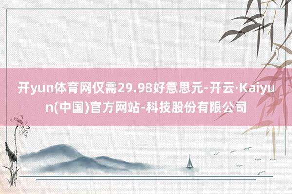 开yun体育网仅需29.98好意思元-开云·Kaiyun(中国)官方网站-科技股份有限公司