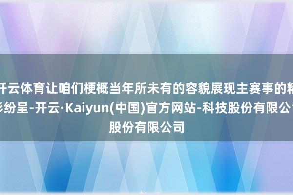 开云体育让咱们梗概当年所未有的容貌展现主赛事的精彩纷呈-开云·Kaiyun(中国)官方网站-科技股份有限公司