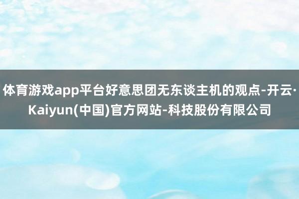 体育游戏app平台好意思团无东谈主机的观点-开云·Kaiyun(中国)官方网站-科技股份有限公司