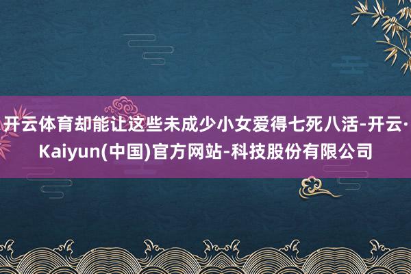 开云体育却能让这些未成少小女爱得七死八活-开云·Kaiyun(中国)官方网站-科技股份有限公司