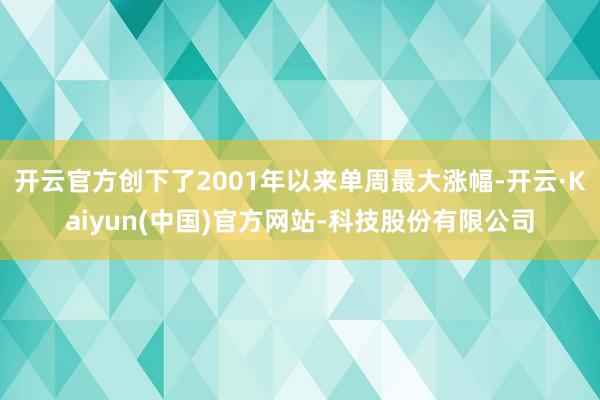开云官方创下了2001年以来单周最大涨幅-开云·Kaiyun(中国)官方网站-科技股份有限公司
