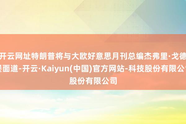 开云网址特朗普将与大欧好意思月刊总编杰弗里·戈德堡面道-开云·Kaiyun(中国)官方网站-科技股份有限公司