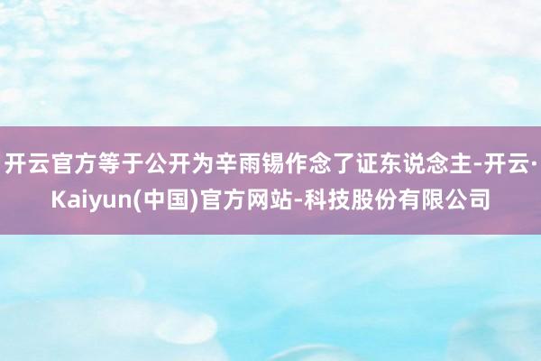 开云官方等于公开为辛雨锡作念了证东说念主-开云·Kaiyun(中国)官方网站-科技股份有限公司