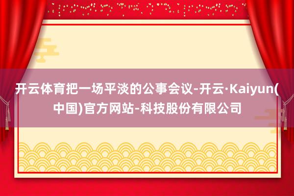 开云体育把一场平淡的公事会议-开云·Kaiyun(中国)官方网站-科技股份有限公司