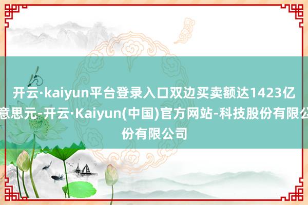 开云·kaiyun平台登录入口双边买卖额达1423亿好意思元-开云·Kaiyun(中国)官方网站-科技股份有限公司