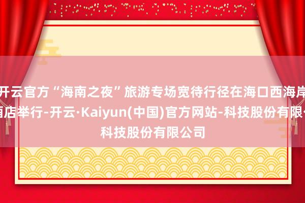 开云官方“海南之夜”旅游专场宽待行径在海口西海岸大酒店举行-开云·Kaiyun(中国)官方网站-科技股份有限公司