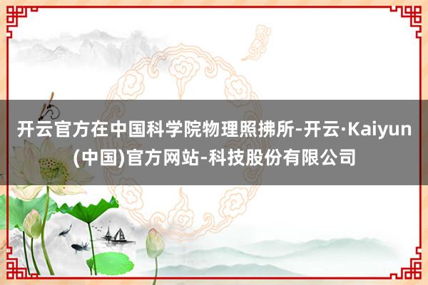 开云官方在中国科学院物理照拂所-开云·Kaiyun(中国)官方网站-科技股份有限公司