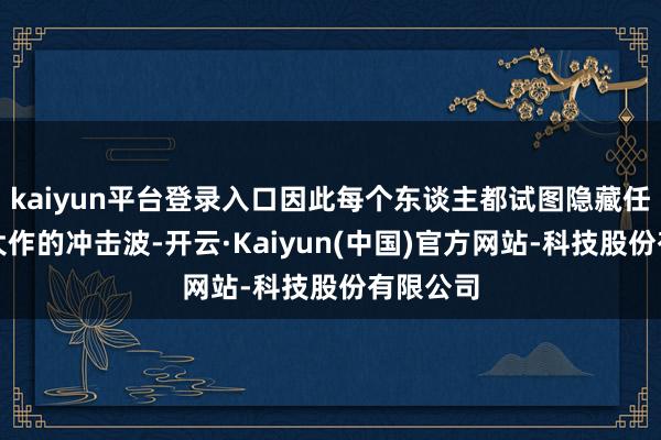 kaiyun平台登录入口因此每个东谈主都试图隐藏任何一款大作的冲击波-开云·Kaiyun(中国)官方网站-科技股份有限公司